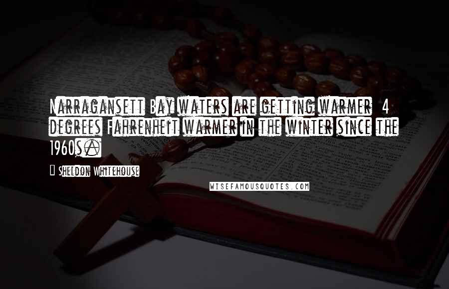 Sheldon Whitehouse Quotes: Narragansett Bay waters are getting warmer  4 degrees Fahrenheit warmer in the winter since the 1960s.
