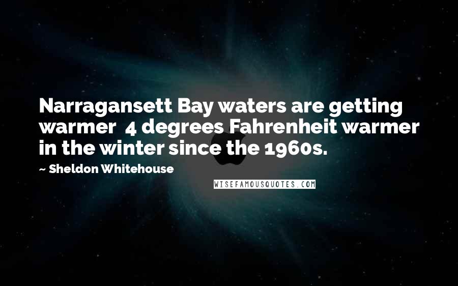 Sheldon Whitehouse Quotes: Narragansett Bay waters are getting warmer 4 degrees Fahrenheit warmer in the winter since the 1960s.