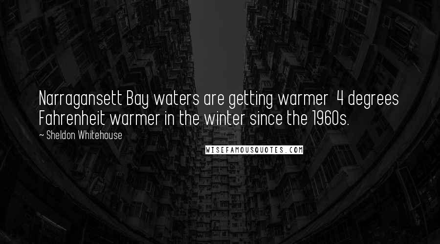Sheldon Whitehouse Quotes: Narragansett Bay waters are getting warmer 4 degrees Fahrenheit warmer in the winter since the 1960s.