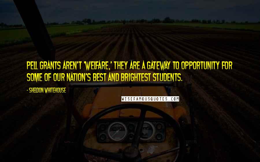 Sheldon Whitehouse Quotes: Pell Grants aren't 'welfare,' they are a gateway to opportunity for some of our nation's best and brightest students.