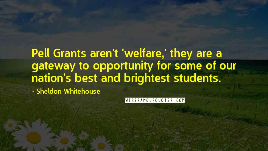 Sheldon Whitehouse Quotes: Pell Grants aren't 'welfare,' they are a gateway to opportunity for some of our nation's best and brightest students.