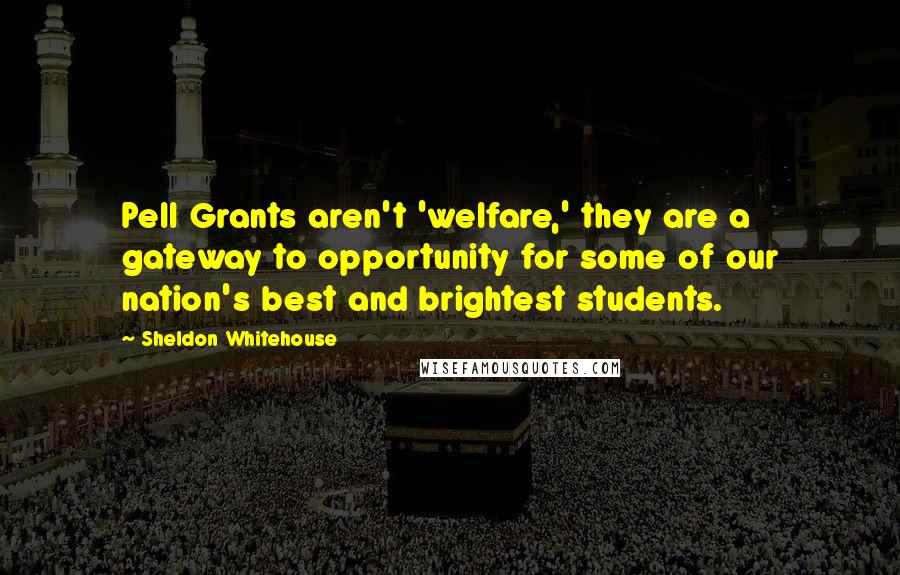 Sheldon Whitehouse Quotes: Pell Grants aren't 'welfare,' they are a gateway to opportunity for some of our nation's best and brightest students.