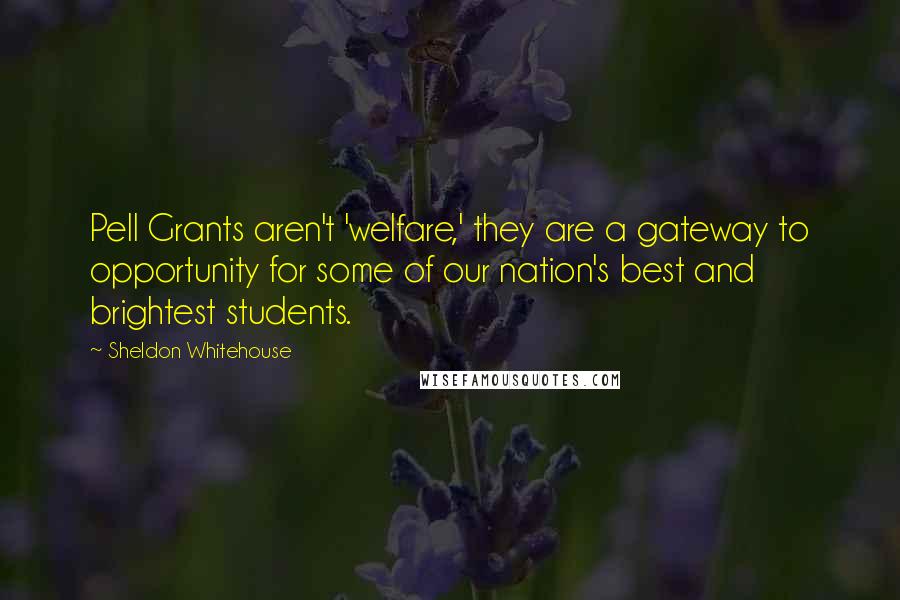 Sheldon Whitehouse Quotes: Pell Grants aren't 'welfare,' they are a gateway to opportunity for some of our nation's best and brightest students.