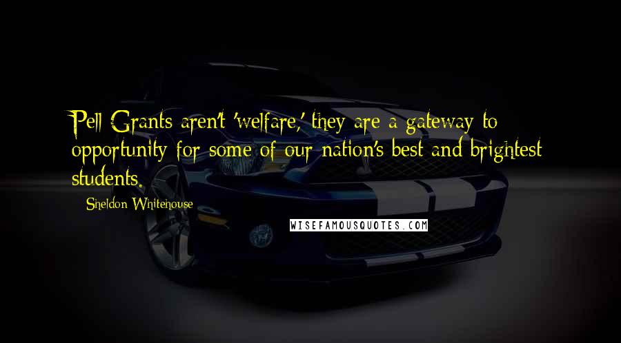 Sheldon Whitehouse Quotes: Pell Grants aren't 'welfare,' they are a gateway to opportunity for some of our nation's best and brightest students.