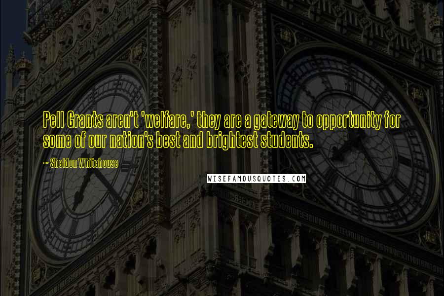 Sheldon Whitehouse Quotes: Pell Grants aren't 'welfare,' they are a gateway to opportunity for some of our nation's best and brightest students.
