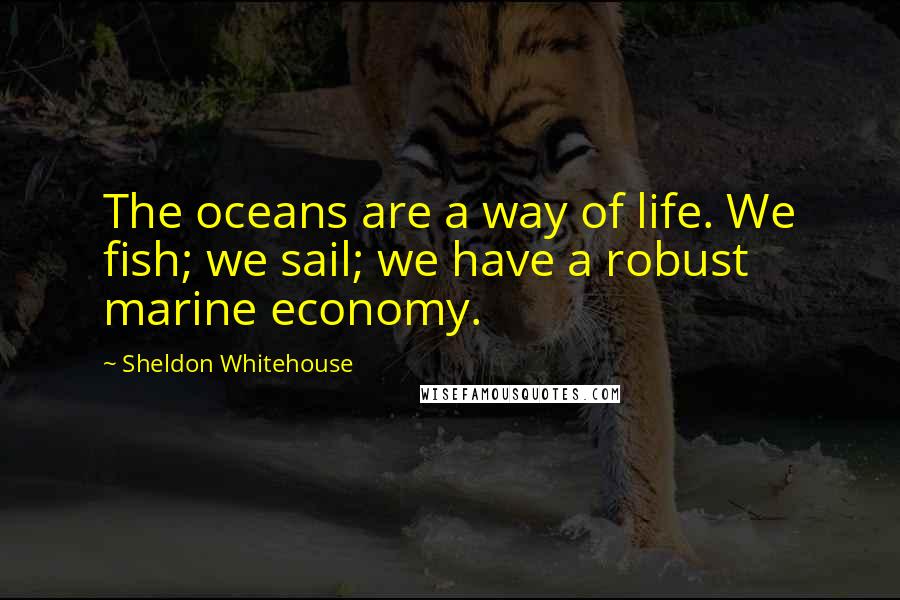 Sheldon Whitehouse Quotes: The oceans are a way of life. We fish; we sail; we have a robust marine economy.