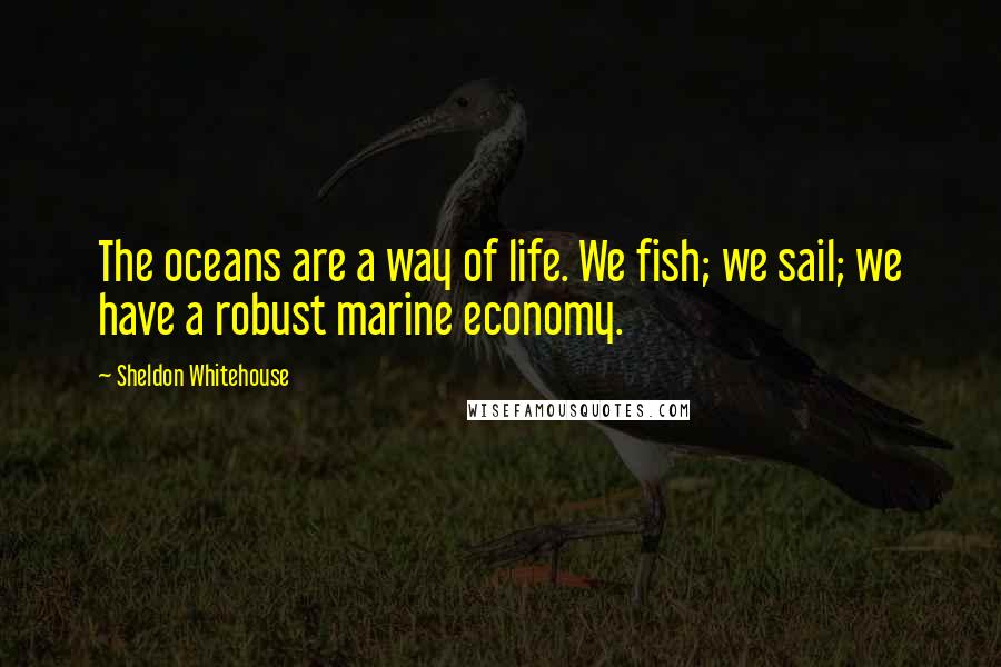 Sheldon Whitehouse Quotes: The oceans are a way of life. We fish; we sail; we have a robust marine economy.