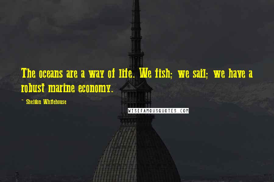 Sheldon Whitehouse Quotes: The oceans are a way of life. We fish; we sail; we have a robust marine economy.