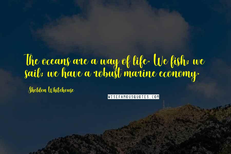 Sheldon Whitehouse Quotes: The oceans are a way of life. We fish; we sail; we have a robust marine economy.