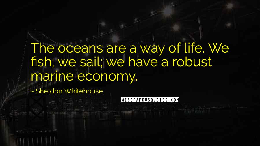 Sheldon Whitehouse Quotes: The oceans are a way of life. We fish; we sail; we have a robust marine economy.