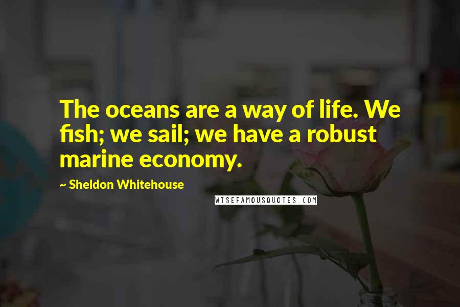 Sheldon Whitehouse Quotes: The oceans are a way of life. We fish; we sail; we have a robust marine economy.