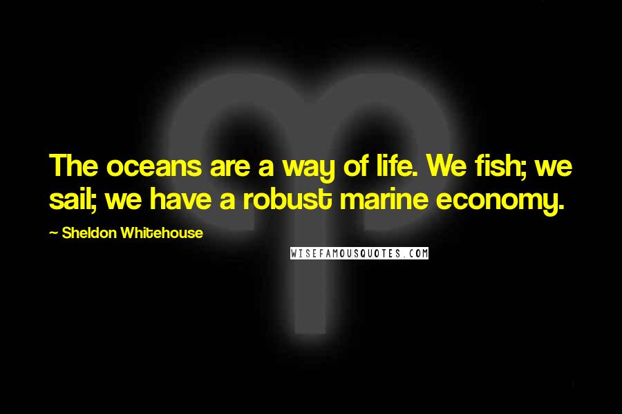 Sheldon Whitehouse Quotes: The oceans are a way of life. We fish; we sail; we have a robust marine economy.