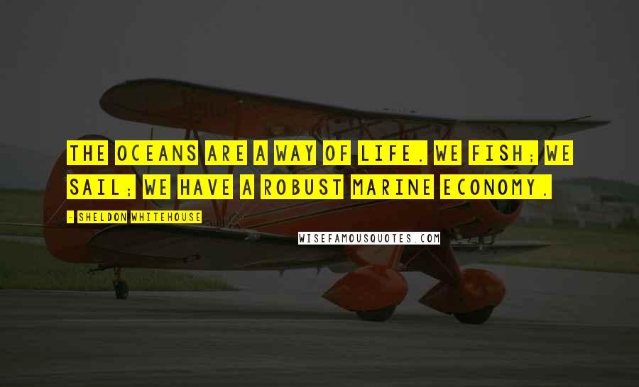 Sheldon Whitehouse Quotes: The oceans are a way of life. We fish; we sail; we have a robust marine economy.