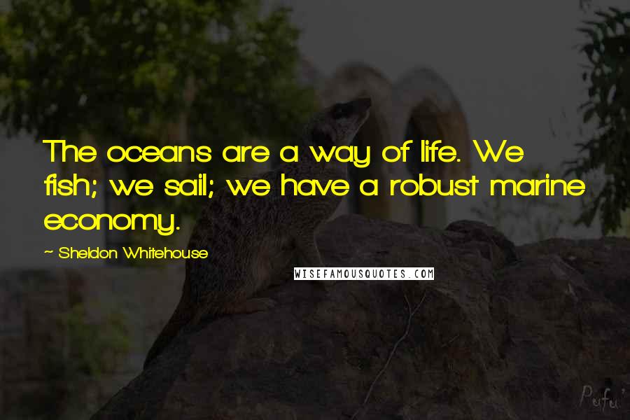 Sheldon Whitehouse Quotes: The oceans are a way of life. We fish; we sail; we have a robust marine economy.