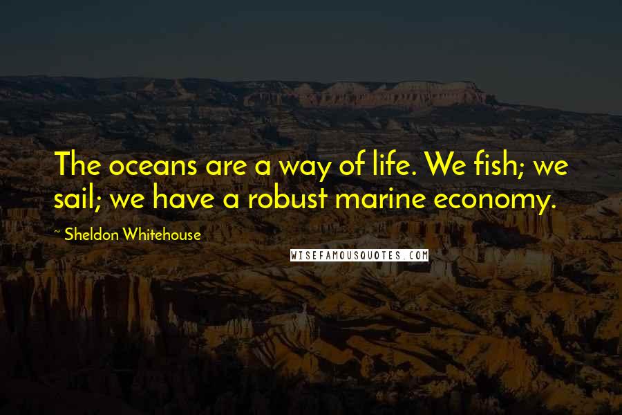 Sheldon Whitehouse Quotes: The oceans are a way of life. We fish; we sail; we have a robust marine economy.