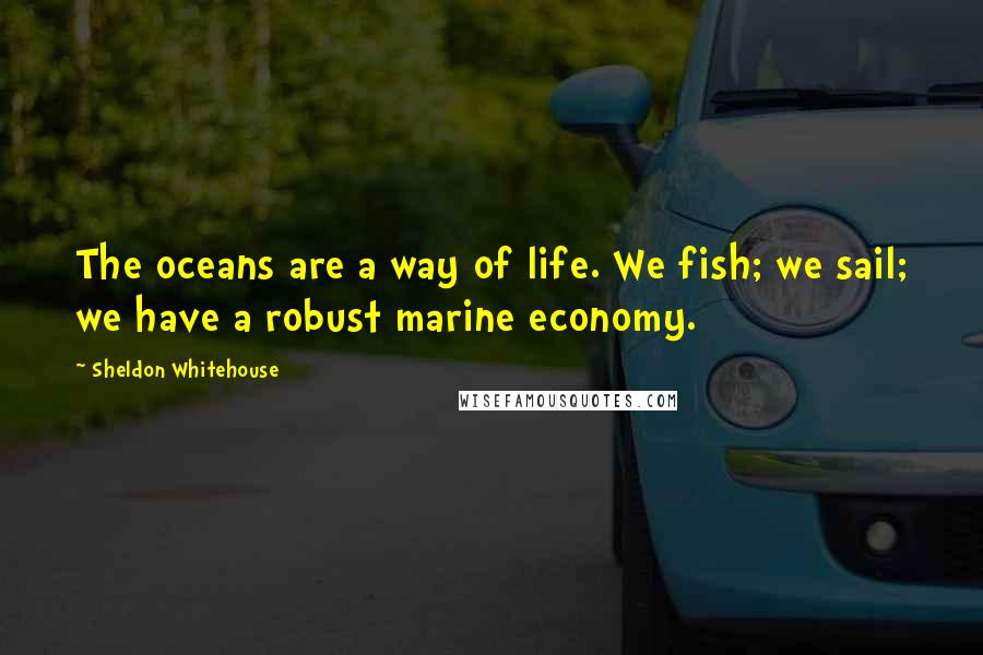 Sheldon Whitehouse Quotes: The oceans are a way of life. We fish; we sail; we have a robust marine economy.