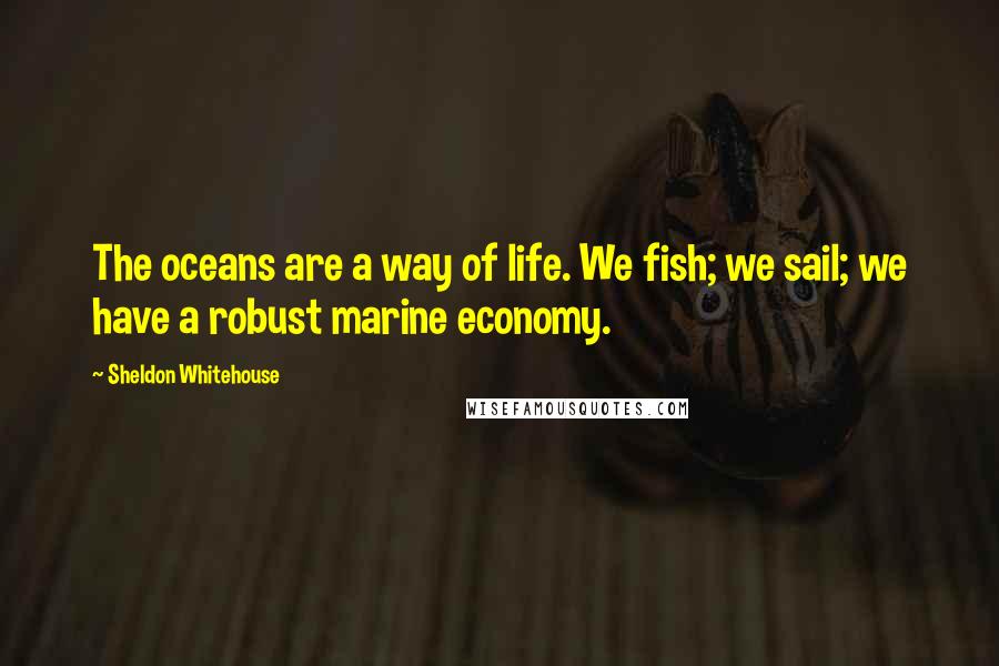 Sheldon Whitehouse Quotes: The oceans are a way of life. We fish; we sail; we have a robust marine economy.