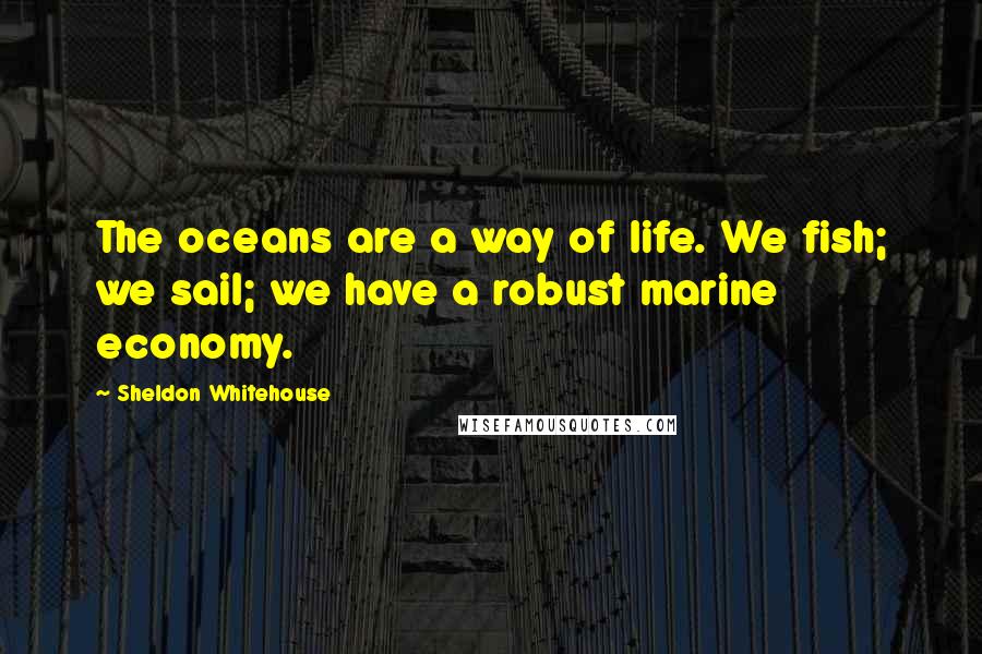 Sheldon Whitehouse Quotes: The oceans are a way of life. We fish; we sail; we have a robust marine economy.