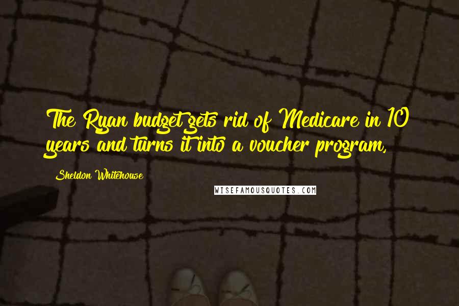 Sheldon Whitehouse Quotes: The Ryan budget gets rid of Medicare in 10 years and turns it into a voucher program,