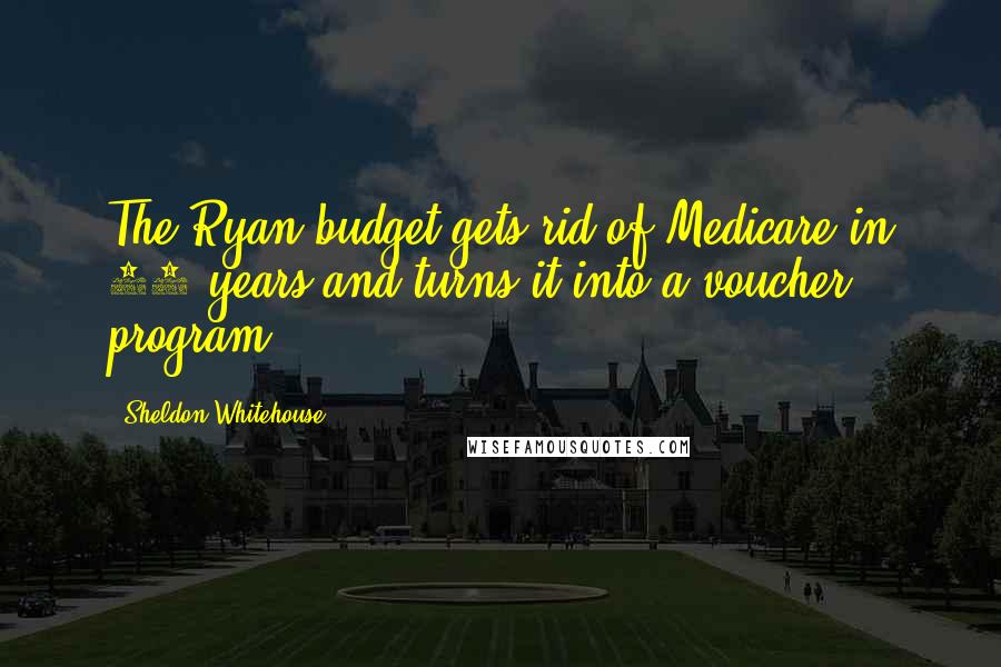 Sheldon Whitehouse Quotes: The Ryan budget gets rid of Medicare in 10 years and turns it into a voucher program,