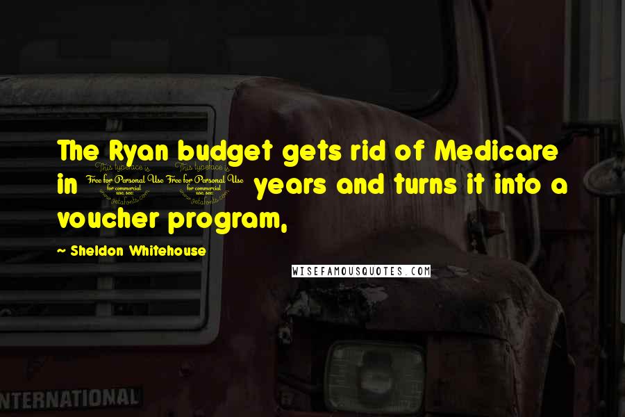 Sheldon Whitehouse Quotes: The Ryan budget gets rid of Medicare in 10 years and turns it into a voucher program,