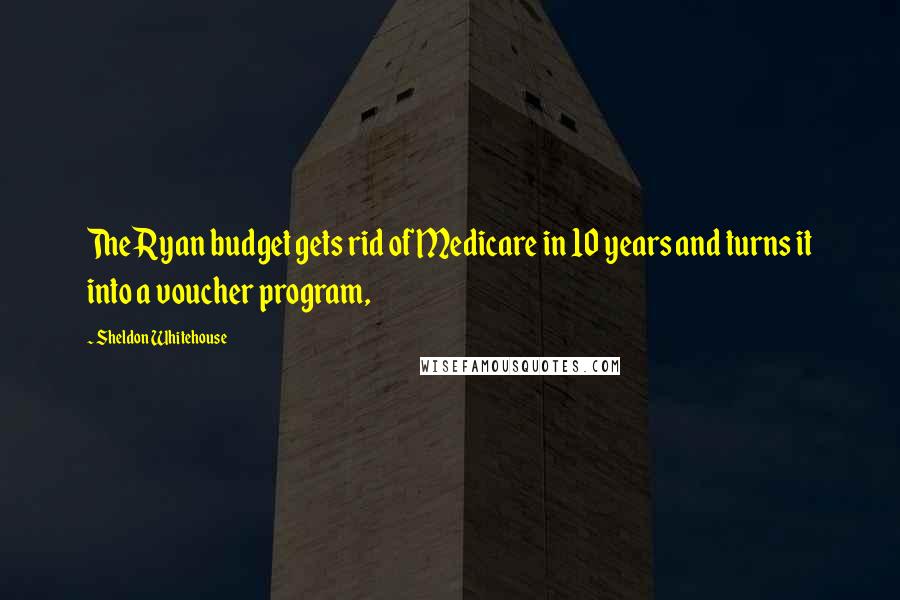 Sheldon Whitehouse Quotes: The Ryan budget gets rid of Medicare in 10 years and turns it into a voucher program,