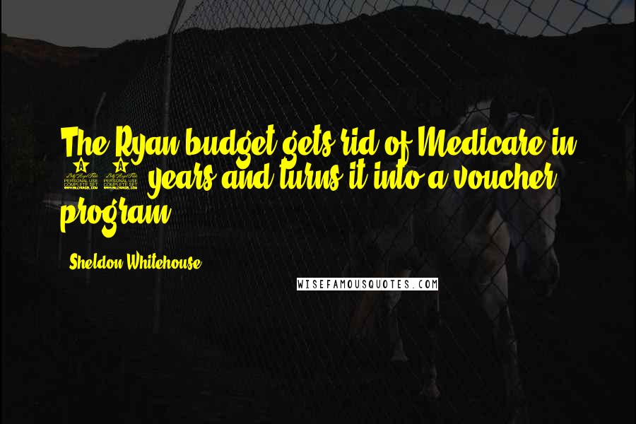 Sheldon Whitehouse Quotes: The Ryan budget gets rid of Medicare in 10 years and turns it into a voucher program,