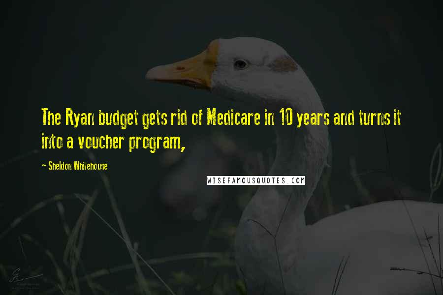 Sheldon Whitehouse Quotes: The Ryan budget gets rid of Medicare in 10 years and turns it into a voucher program,