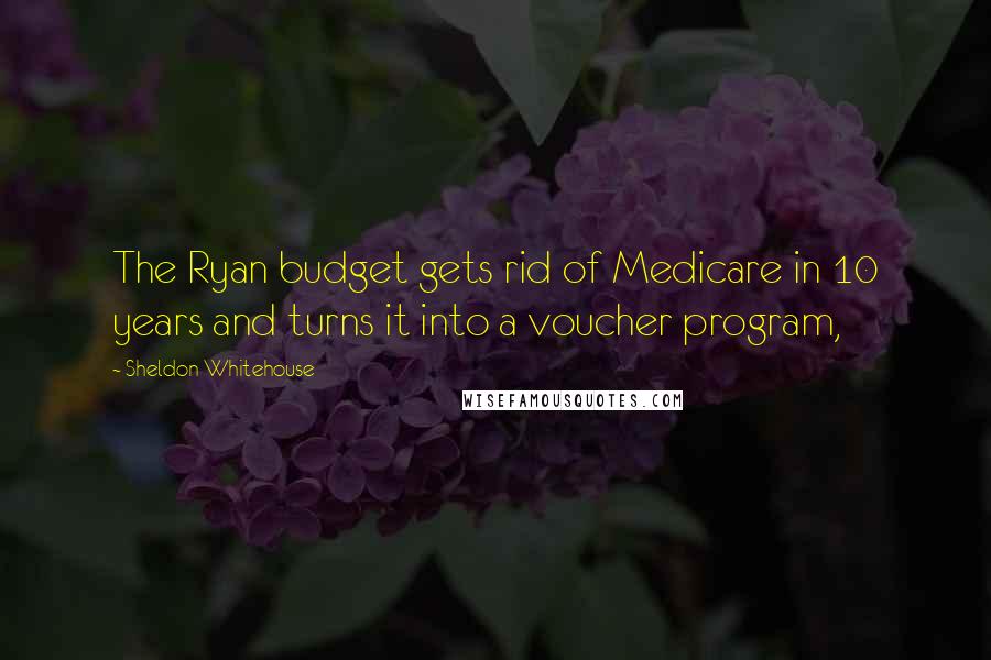 Sheldon Whitehouse Quotes: The Ryan budget gets rid of Medicare in 10 years and turns it into a voucher program,