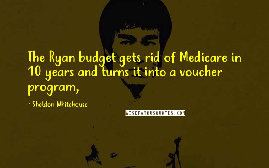 Sheldon Whitehouse Quotes: The Ryan budget gets rid of Medicare in 10 years and turns it into a voucher program,