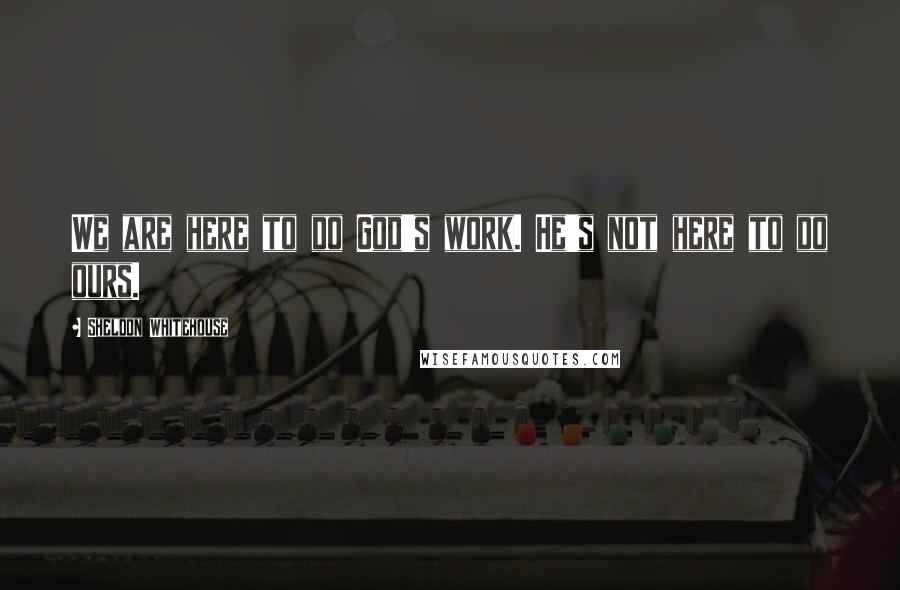 Sheldon Whitehouse Quotes: We are here to do God's work. He's not here to do ours.