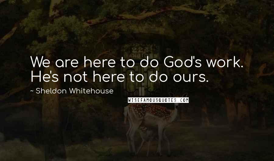 Sheldon Whitehouse Quotes: We are here to do God's work. He's not here to do ours.