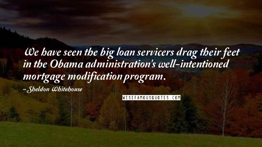 Sheldon Whitehouse Quotes: We have seen the big loan servicers drag their feet in the Obama administration's well-intentioned mortgage modification program.