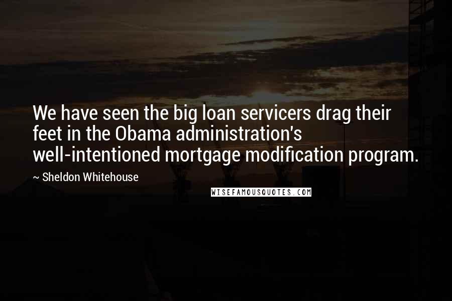 Sheldon Whitehouse Quotes: We have seen the big loan servicers drag their feet in the Obama administration's well-intentioned mortgage modification program.