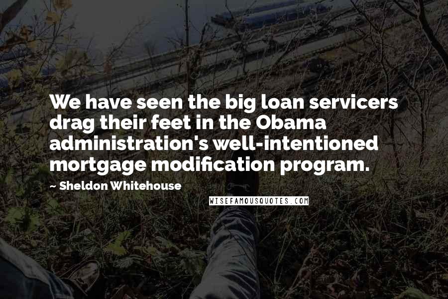 Sheldon Whitehouse Quotes: We have seen the big loan servicers drag their feet in the Obama administration's well-intentioned mortgage modification program.