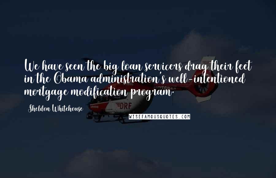 Sheldon Whitehouse Quotes: We have seen the big loan servicers drag their feet in the Obama administration's well-intentioned mortgage modification program.