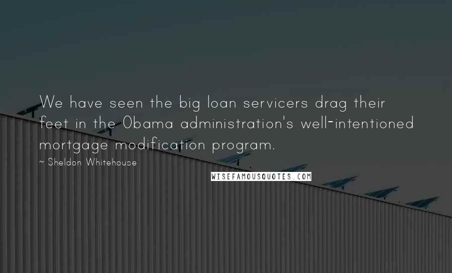 Sheldon Whitehouse Quotes: We have seen the big loan servicers drag their feet in the Obama administration's well-intentioned mortgage modification program.