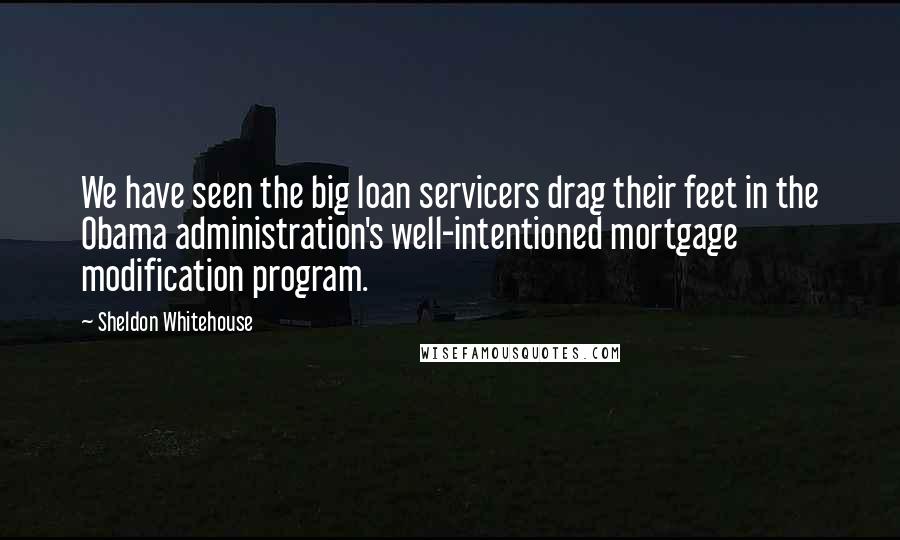 Sheldon Whitehouse Quotes: We have seen the big loan servicers drag their feet in the Obama administration's well-intentioned mortgage modification program.