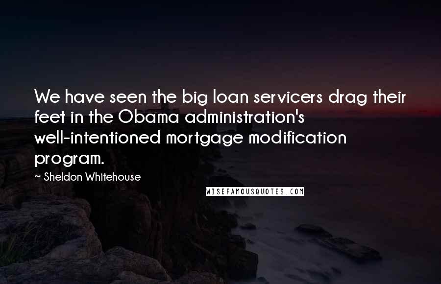 Sheldon Whitehouse Quotes: We have seen the big loan servicers drag their feet in the Obama administration's well-intentioned mortgage modification program.