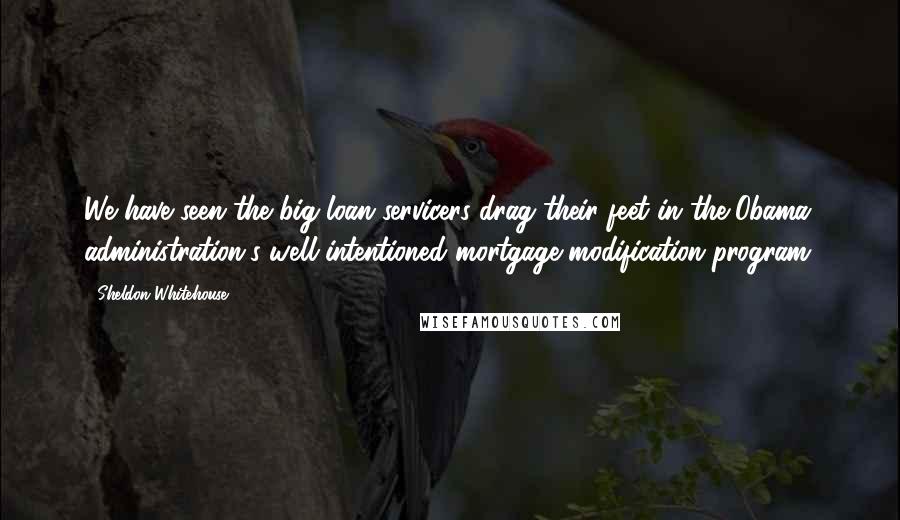 Sheldon Whitehouse Quotes: We have seen the big loan servicers drag their feet in the Obama administration's well-intentioned mortgage modification program.