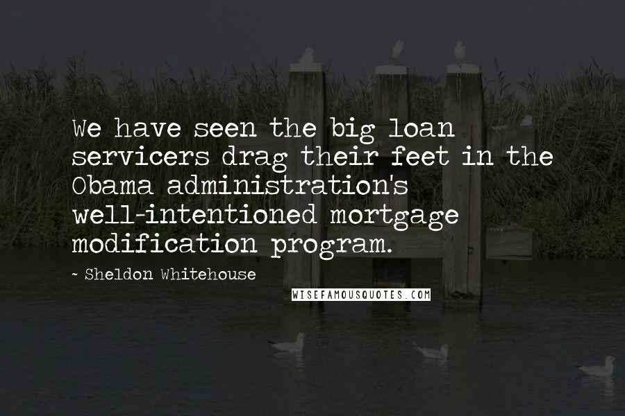 Sheldon Whitehouse Quotes: We have seen the big loan servicers drag their feet in the Obama administration's well-intentioned mortgage modification program.