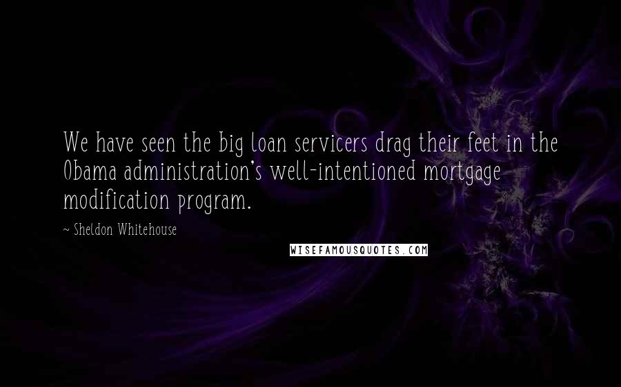 Sheldon Whitehouse Quotes: We have seen the big loan servicers drag their feet in the Obama administration's well-intentioned mortgage modification program.