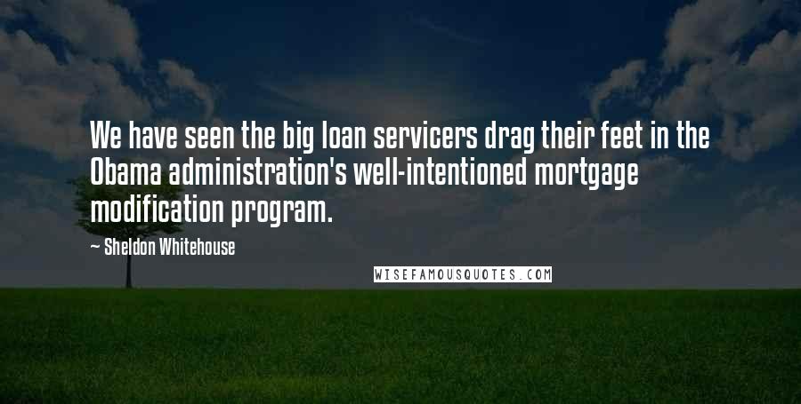 Sheldon Whitehouse Quotes: We have seen the big loan servicers drag their feet in the Obama administration's well-intentioned mortgage modification program.