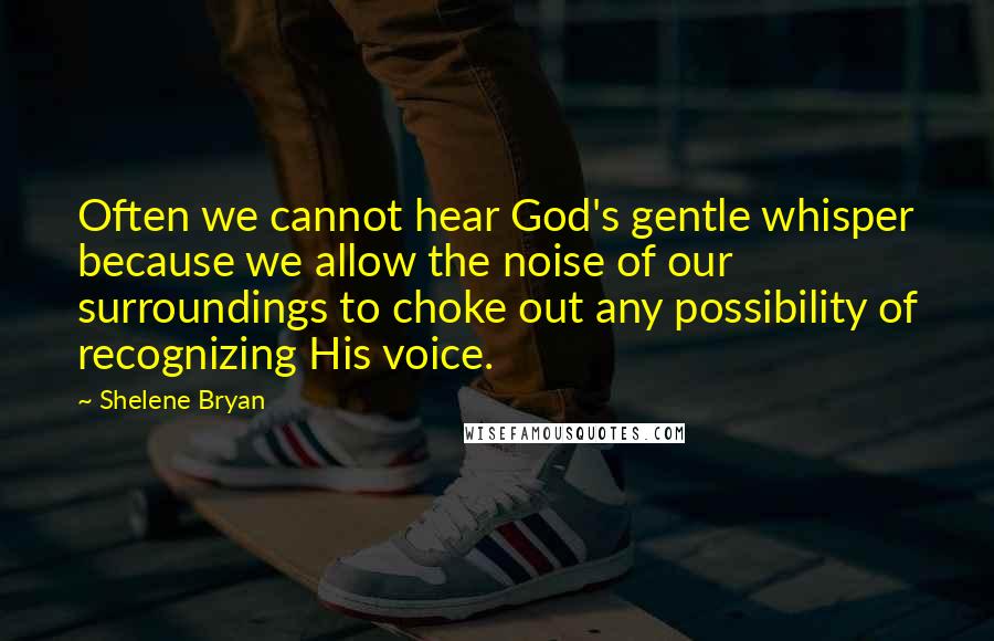 Shelene Bryan Quotes: Often we cannot hear God's gentle whisper because we allow the noise of our surroundings to choke out any possibility of recognizing His voice.