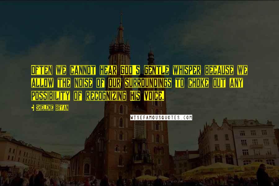 Shelene Bryan Quotes: Often we cannot hear God's gentle whisper because we allow the noise of our surroundings to choke out any possibility of recognizing His voice.