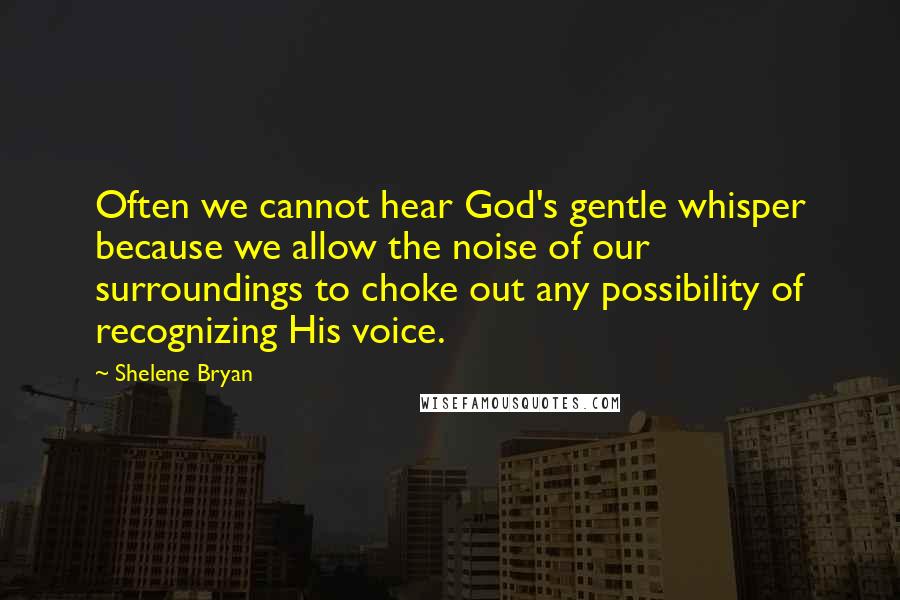 Shelene Bryan Quotes: Often we cannot hear God's gentle whisper because we allow the noise of our surroundings to choke out any possibility of recognizing His voice.