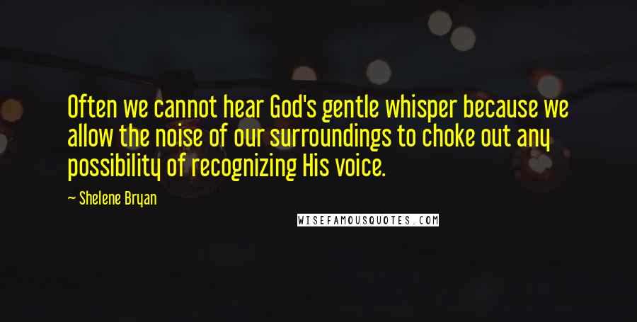 Shelene Bryan Quotes: Often we cannot hear God's gentle whisper because we allow the noise of our surroundings to choke out any possibility of recognizing His voice.