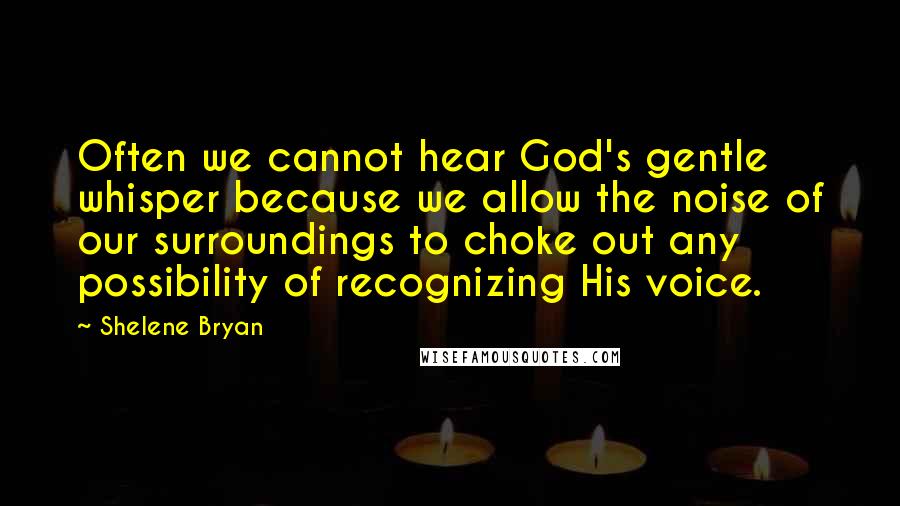 Shelene Bryan Quotes: Often we cannot hear God's gentle whisper because we allow the noise of our surroundings to choke out any possibility of recognizing His voice.