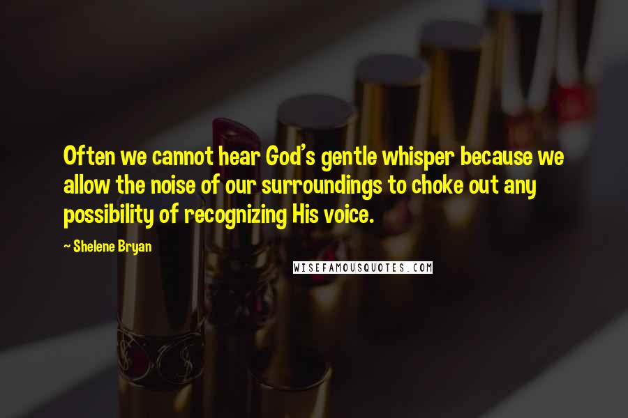 Shelene Bryan Quotes: Often we cannot hear God's gentle whisper because we allow the noise of our surroundings to choke out any possibility of recognizing His voice.