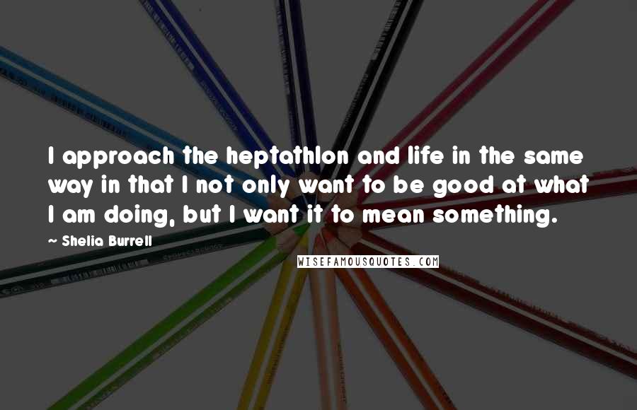 Shelia Burrell Quotes: I approach the heptathlon and life in the same way in that I not only want to be good at what I am doing, but I want it to mean something.